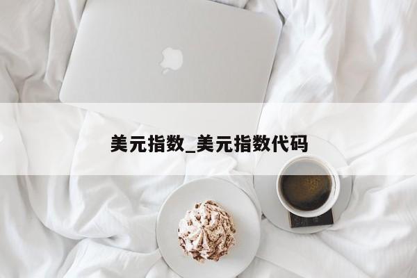 美元指数_美元指数代码-第1张图片-币选网