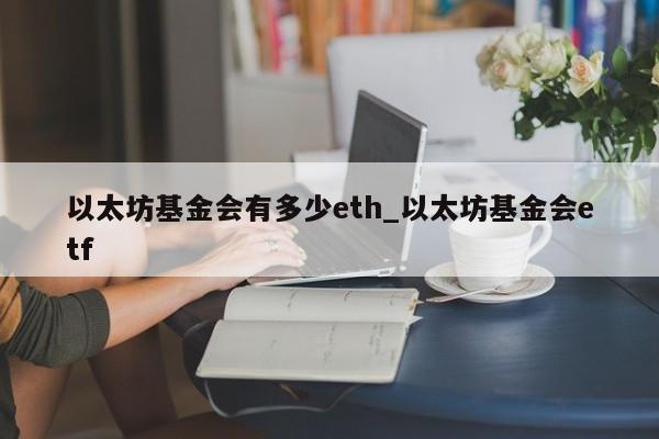 以太坊基金会有多少eth_以太坊基金会etf-第1张图片-币选网