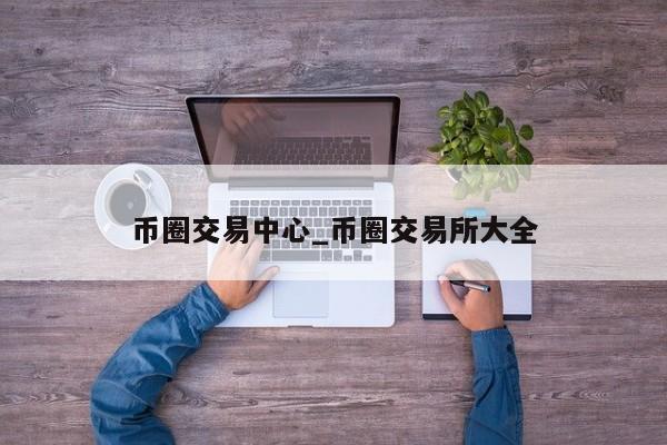 币圈交易中心_币圈交易所大全-第1张图片-币选网