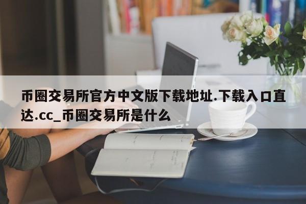 币圈交易所官方中文版下载地址.下载入口直达.cc_币圈交易所是什么-第1张图片-币选网