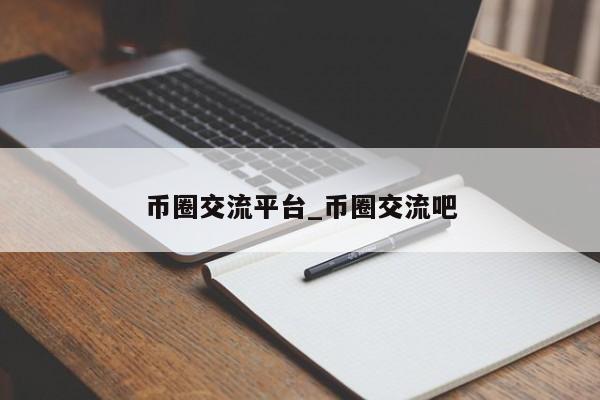 币圈交流平台_币圈交流吧-第1张图片-币选网
