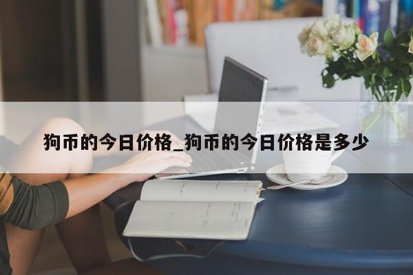 狗币的今日价格_狗币的今日价格是多少-第1张图片-币选网