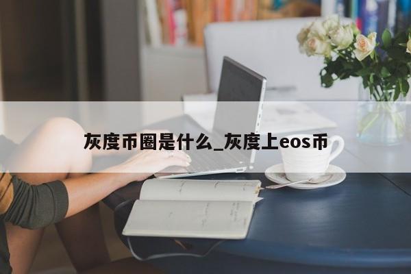 灰度币圈是什么_灰度上eos币-第1张图片-币选网