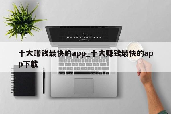 十大赚钱最快的app_十大赚钱最快的app下载-第1张图片-币选网