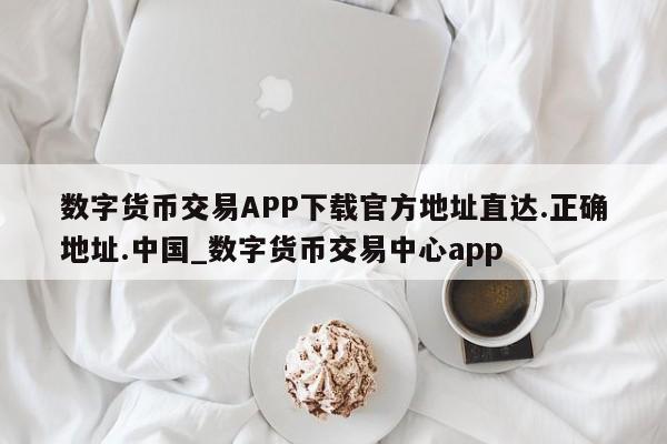 数字货币交易APP下载官方地址直达.正确地址.中国_数字货币交易中心app-第1张图片-币选网