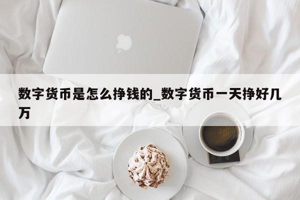 数字货币是怎么挣钱的_数字货币一天挣好几万-第1张图片-币选网