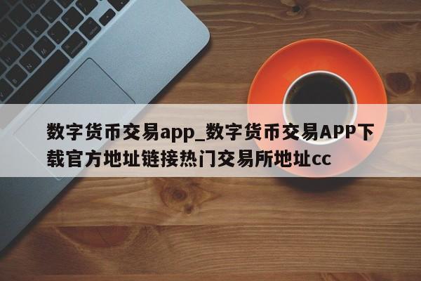 数字货币交易app_数字货币交易APP下载官方地址链接热门交易所地址cc-第1张图片-币选网