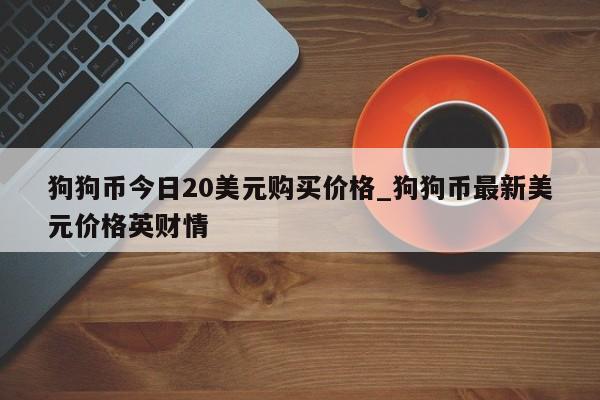 狗狗币今日20美元购买价格_狗狗币最新美元价格英财情-第1张图片-币选网