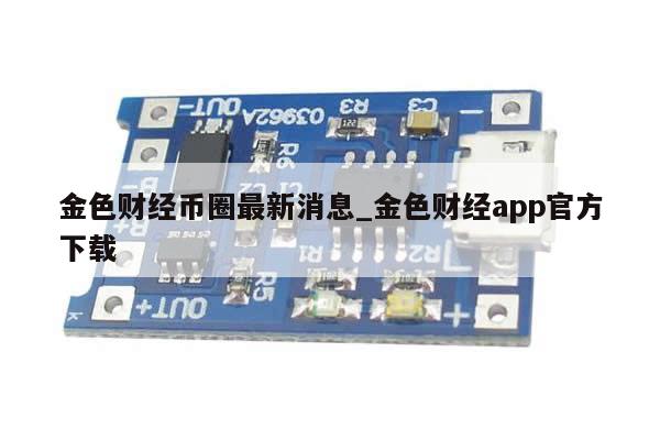 金色财经币圈最新消息_金色财经app官方下载-第1张图片-币选网