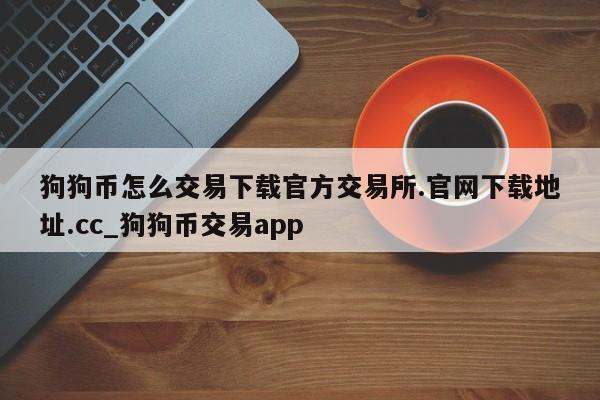 狗狗币怎么交易下载官方交易所.官网下载地址.cc_狗狗币交易app-第1张图片-币选网