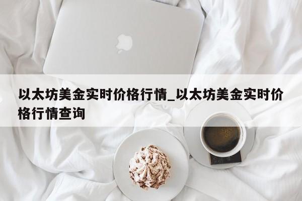 以太坊美金实时价格行情_以太坊美金实时价格行情查询-第1张图片-币选网