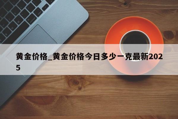 黄金价格_黄金价格今日多少一克最新2025-第1张图片-币选网