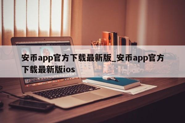 安币app官方下载最新版_安币app官方下载最新版ios-第1张图片-币选网