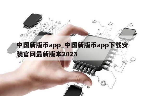 中国新版币app_中国新版币app下载安装官网最新版本2023-第1张图片-币选网