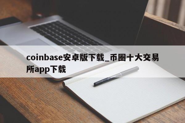 coinbase安卓版下载_币圈十大交易所app下载-第1张图片-币选网