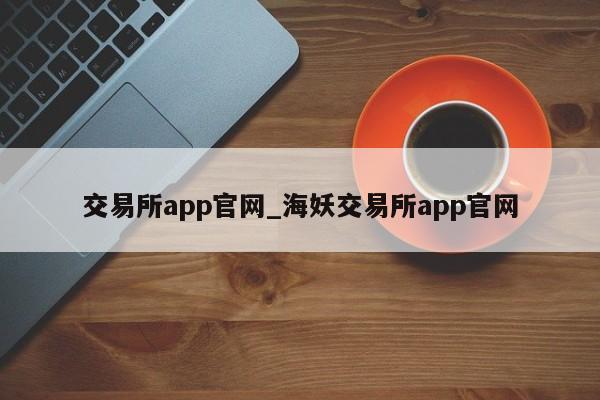 交易所app官网_海妖交易所app官网-第1张图片-币选网
