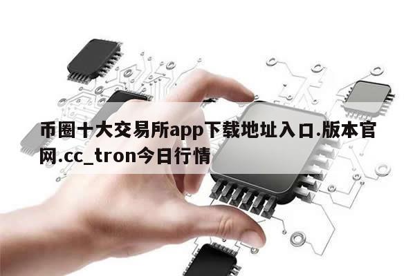 币圈十大交易所app下载地址入口.版本官网.cc_tron今日行情-第1张图片-币选网