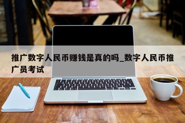 推广数字人民币赚钱是真的吗_数字人民币推广员考试-第1张图片-币选网