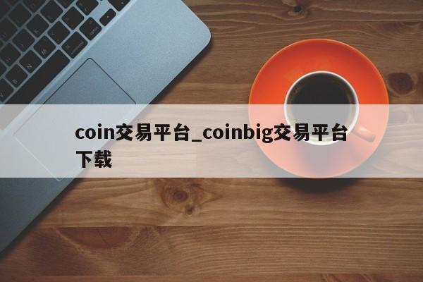 coin交易平台_coinbig交易平台下载-第1张图片-币选网