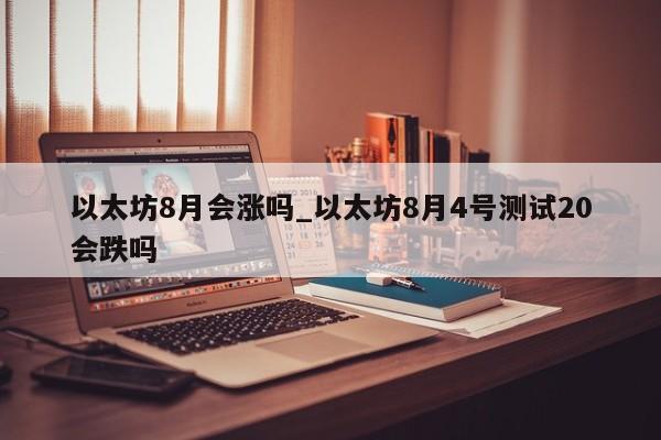 以太坊8月会涨吗_以太坊8月4号测试20会跌吗-第1张图片-币选网