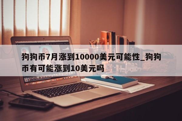 狗狗币7月涨到10000美元可能性_狗狗币有可能涨到10美元吗-第1张图片-币选网