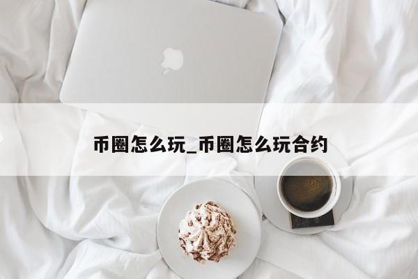 币圈怎么玩_币圈怎么玩合约-第1张图片-币选网