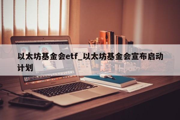 以太坊基金会etf_以太坊基金会宣布启动计划-第1张图片-币选网