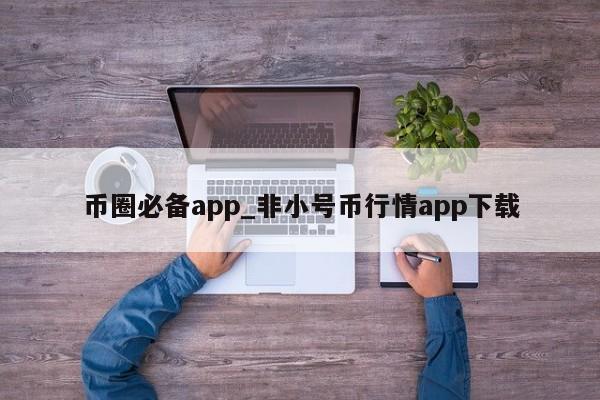 币圈必备app_非小号币行情app下载-第1张图片-币选网