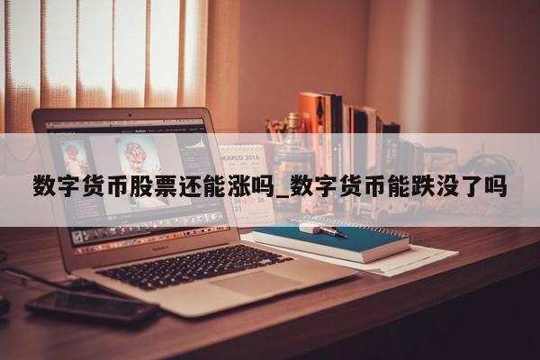 数字货币股票还能涨吗_数字货币能跌没了吗-第1张图片-币选网