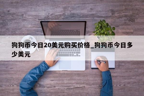 狗狗币今日20美元购买价格_狗狗币今日多少美元-第1张图片-币选网
