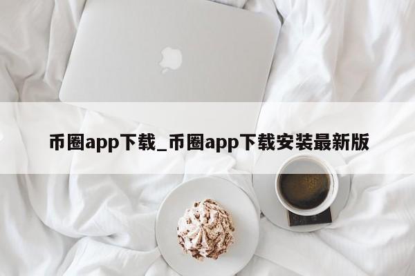 币圈app下载_币圈app下载安装最新版-第1张图片-币选网