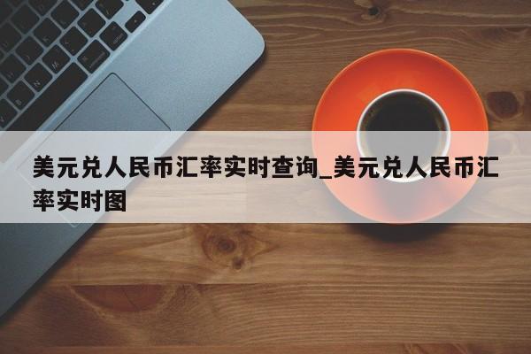 美元兑人民币汇率实时查询_美元兑人民币汇率实时图-第1张图片-币选网