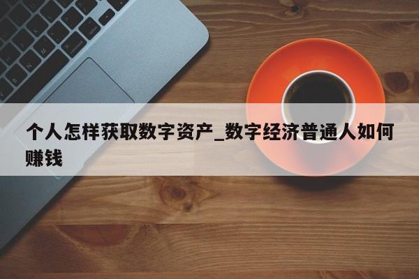 个人怎样获取数字资产_数字经济普通人如何赚钱-第1张图片-币选网