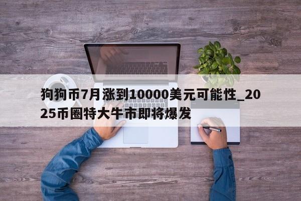 狗狗币7月涨到10000美元可能性_2025币圈特大牛市即将爆发-第1张图片-币选网