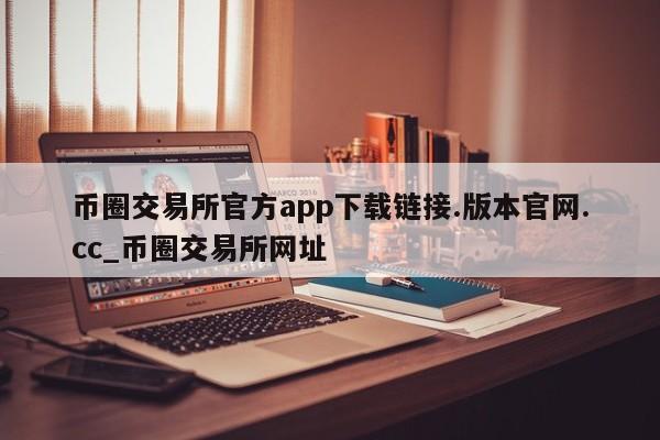 币圈交易所官方app下载链接.版本官网.cc_币圈交易所网址-第1张图片-币选网
