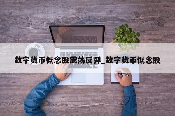 数字货币概念股震荡反弹_数字货币慨念股-第1张图片-币选网