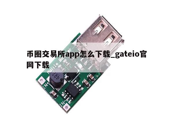币圈交易所app怎么下载_gateio官网下载-第1张图片-币选网