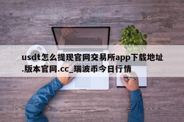 usdt怎么提现官网交易所app下载地址.版本官网.cc_瑞波币今日行情-第1张图片-币选网