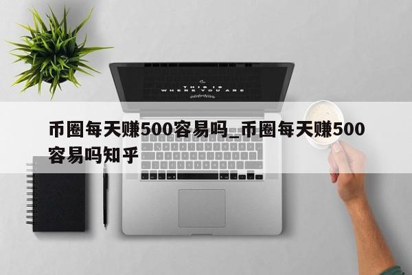 币圈每天赚500容易吗_币圈每天赚500容易吗知乎-第1张图片-币选网