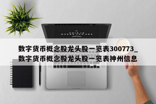 数字货币概念股龙头股一览表300773_数字货币概念股龙头股一览表神州信息-第1张图片-币选网
