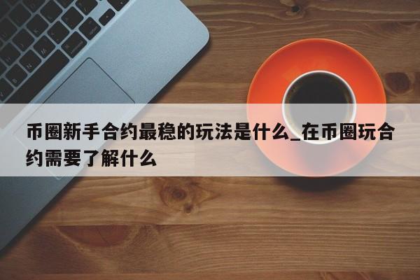 币圈新手合约最稳的玩法是什么_在币圈玩合约需要了解什么-第1张图片-币选网