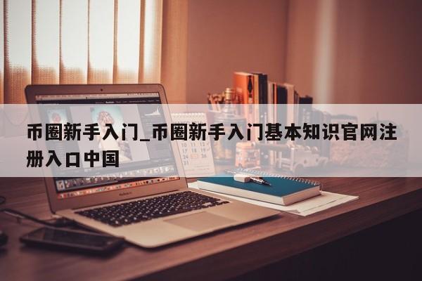 币圈新手入门_币圈新手入门基本知识官网注册入口中国-第1张图片-币选网