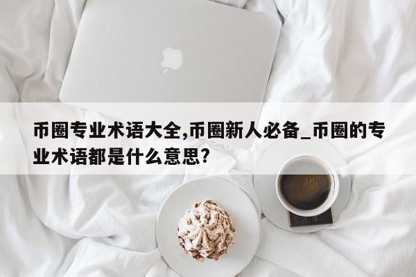 币圈专业术语大全,币圈新人必备_币圈的专业术语都是什么意思?-第1张图片-币选网