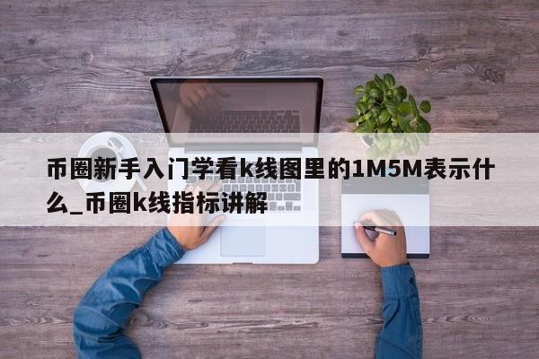 币圈新手入门学看k线图里的1M5M表示什么_币圈k线指标讲解-第1张图片-币选网