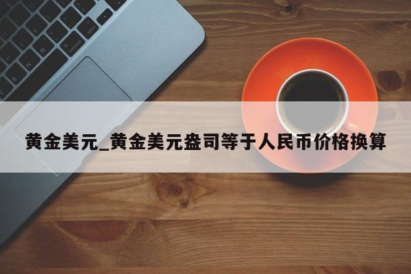 黄金美元_黄金美元盎司等于人民币价格换算-第1张图片-币选网