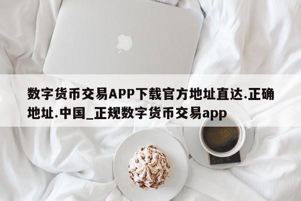 数字货币交易APP下载官方地址直达.正确地址.中国_正规数字货币交易app-第1张图片-币选网
