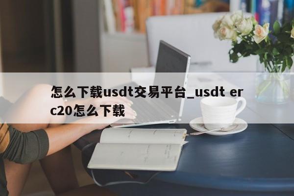 怎么下载usdt交易平台_usdt erc20怎么下载-第1张图片-币选网