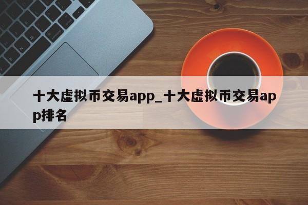 十大虚拟币交易app_十大虚拟币交易app排名-第1张图片-币选网