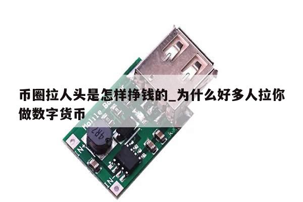 币圈拉人头是怎样挣钱的_为什么好多人拉你做数字货币-第1张图片-币选网