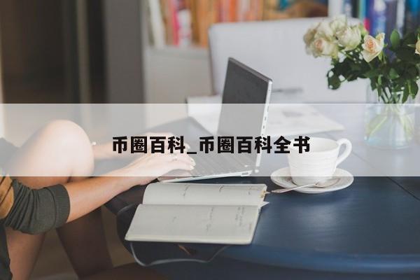 币圈百科_币圈百科全书-第1张图片-币选网